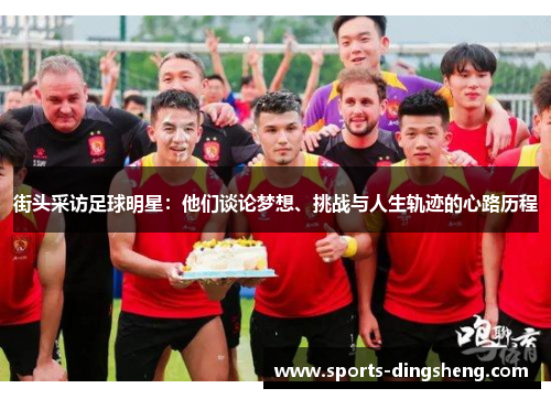 街头采访足球明星:他们谈论梦想、挑战与人生轨迹的心路历程 街头采访足球明星:他们谈论梦想、挑战与人生轨迹的心路历程