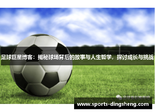 足球巨星博客:揭秘球场背后的故事与人生哲学,探讨成长与挑战 足球巨星博客:揭秘球场背后的故事与人生哲学,探讨成长与挑战