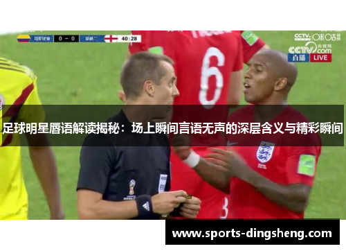 足球明星唇语解读揭秘:场上瞬间言语无声的深层含义与精彩瞬间 足球明星唇语解读揭秘:场上瞬间言语无声的深层含义与精彩瞬间