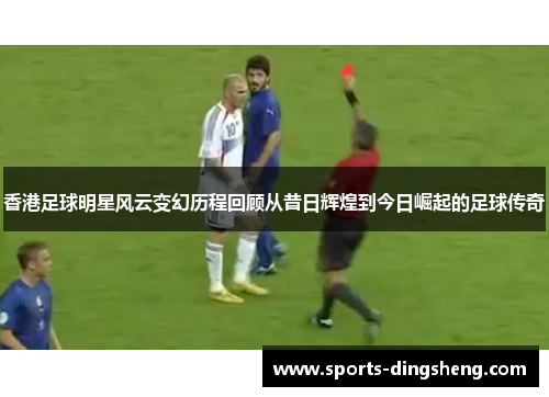 香港足球明星风云变幻历程回顾从昔日辉煌到今日崛起的足球传奇 香港足球明星风云变幻历程回顾从昔日辉煌到今日崛起的足球传奇