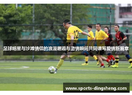 足球明星与沙滩情侣的浪漫邂逅与激情瞬间共同谱写爱情新篇章 足球明星与沙滩情侣的浪漫邂逅与激情瞬间共同谱写爱情新篇章