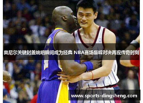 奥尼尔关键封盖姚明瞬间成为经典 NBA赛场巅峰对决再现传奇时刻 奥尼尔关键封盖姚明瞬间成为经典 NBA赛场巅峰对决再现传奇时刻