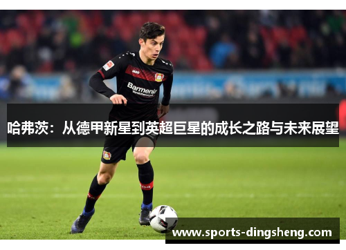 哈弗茨:从德甲新星到英超巨星的成长之路与未来展望 哈弗茨:从德甲新星到英超巨星的成长之路与未来展望