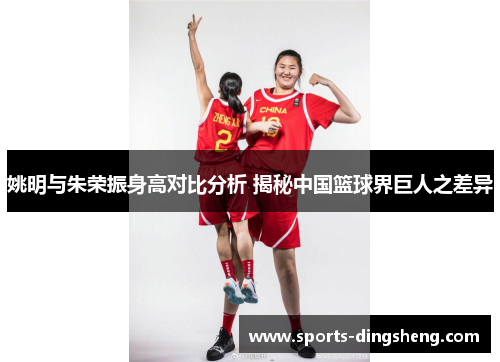 姚明与朱荣振身高对比分析 揭秘中国篮球界巨人之差异 姚明与朱荣振身高对比分析 揭秘中国篮球界巨人之差异