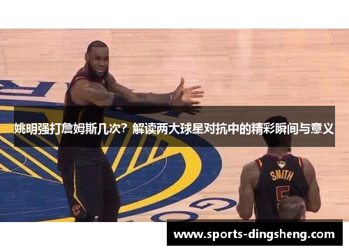 姚明强打詹姆斯几次？解读两大球星对抗中的精彩瞬间与意义