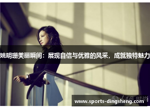 姚明珊美丽瞬间:展现自信与优雅的风采,成就独特魅力 姚明珊美丽瞬间:展现自信与优雅的风采,成就独特魅力