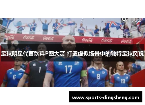 足球明星代言饮料P图大赏 打造虚拟场景中的独特足球风貌