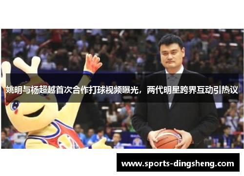 姚明与杨超越首次合作打球视频曝光,两代明星跨界互动引热议 姚明与杨超越首次合作打球视频曝光,两代明星跨界互动引热议
