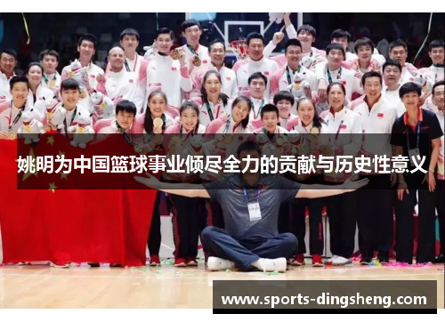姚明为中国篮球事业倾尽全力的贡献与历史性意义 姚明为中国篮球事业倾尽全力的贡献与历史性意义