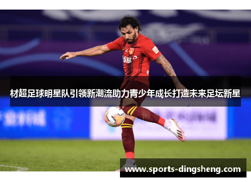 材超足球明星队引领新潮流助力青少年成长打造未来足坛新星 材超足球明星队引领新潮流助力青少年成长打造未来足坛新星