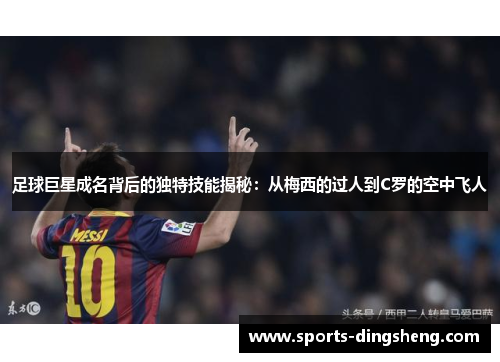 足球巨星成名背后的独特技能揭秘:从梅西的过人到C罗的空中飞人 足球巨星成名背后的独特技能揭秘:从梅西的过人到C罗的空中飞人