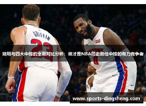 姚明与四大中锋的全面对比分析:谁才是NBA历史最佳中锋的有力竞争者 姚明与四大中锋的全面对比分析:谁才是NBA历史最佳中锋的有力竞争者