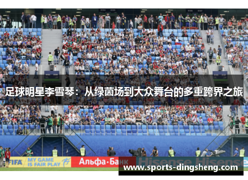 足球明星李雪琴：从绿茵场到大众舞台的多重跨界之旅