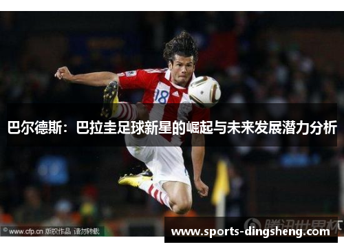 巴尔德斯:巴拉圭足球新星的崛起与未来发展潜力分析 巴尔德斯:巴拉圭足球新星的崛起与未来发展潜力分析