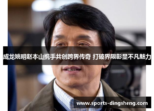 成龙姚明赵本山携手共创跨界传奇 打破界限彰显不凡魅力