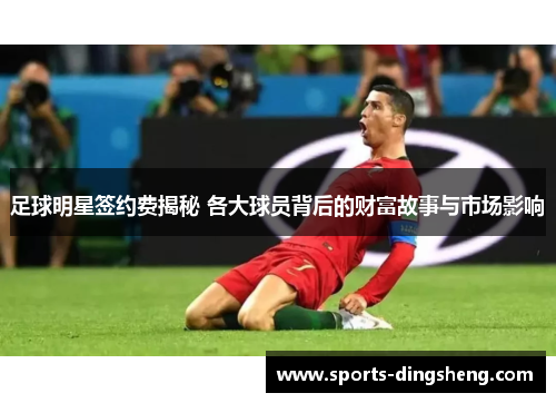 足球明星签约费揭秘 各大球员背后的财富故事与市场影响 足球明星签约费揭秘 各大球员背后的财富故事与市场影响