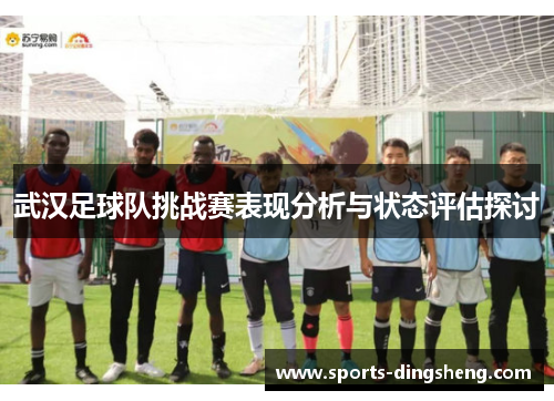 武汉足球队挑战赛表现分析与状态评估探讨