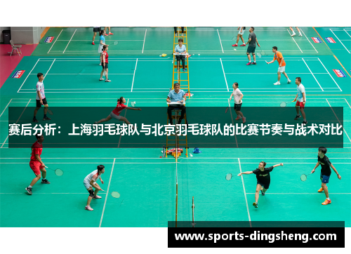赛后分析：上海羽毛球队与北京羽毛球队的比赛节奏与战术对比