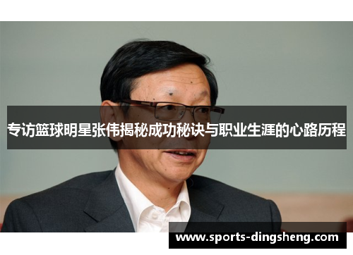专访篮球明星张伟揭秘成功秘诀与职业生涯的心路历程