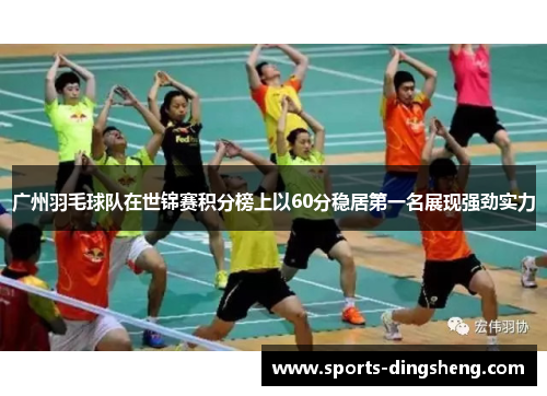 广州羽毛球队在世锦赛积分榜上以60分稳居第一名展现强劲实力