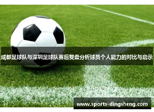 成都足球队与深圳足球队赛后复盘分析球员个人能力的对比与启示