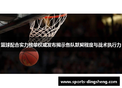 篮球配合实力榜单权威发布揭示各队默契程度与战术执行力