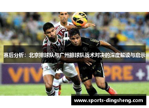 赛后分析：北京排球队与广州排球队战术对决的深度解读与启示