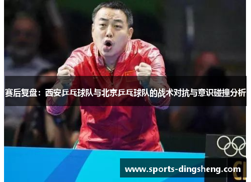 赛后复盘：西安乒乓球队与北京乒乓球队的战术对抗与意识碰撞分析