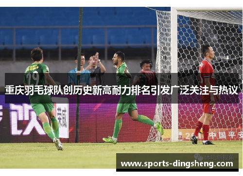 重庆羽毛球队创历史新高耐力排名引发广泛关注与热议