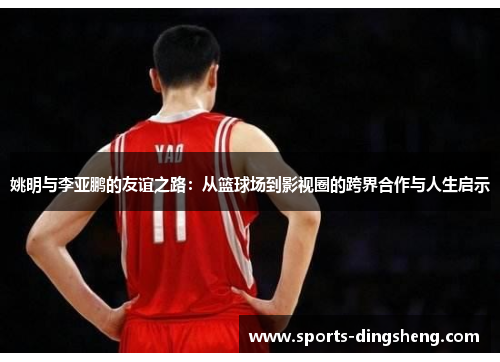 姚明与李亚鹏的友谊之路：从篮球场到影视圈的跨界合作与人生启示