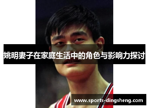 姚明妻子在家庭生活中的角色与影响力探讨