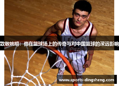 致敬姚明：他在篮球场上的传奇与对中国篮球的深远影响