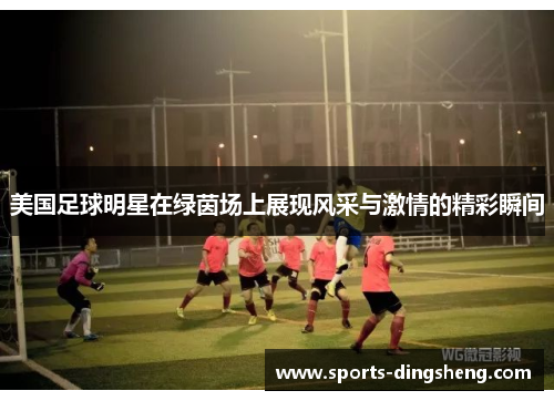 美国足球明星在绿茵场上展现风采与激情的精彩瞬间