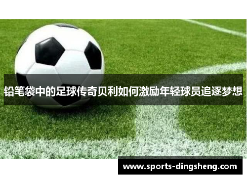 铅笔袋中的足球传奇贝利如何激励年轻球员追逐梦想