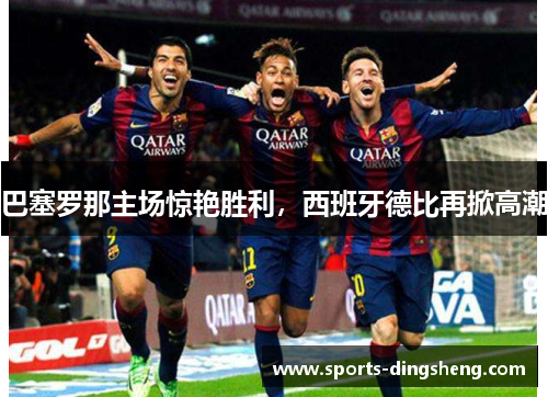 巴塞罗那主场惊艳胜利，西班牙德比再掀高潮