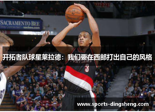 开拓者队球星莱拉德：我们要在西部打出自己的风格