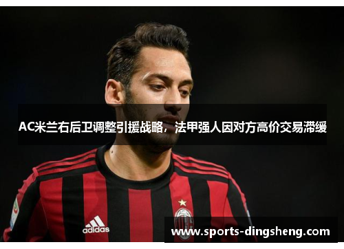 AC米兰右后卫调整引援战略，法甲强人因对方高价交易滞缓