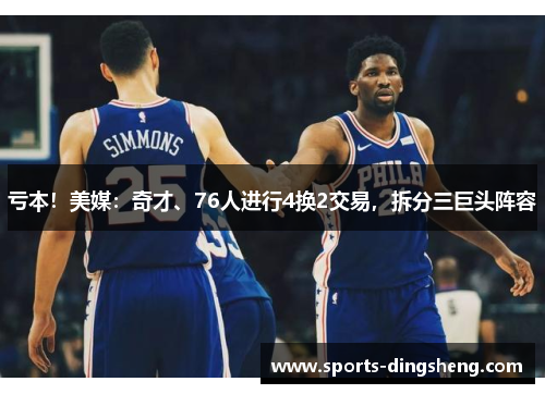亏本!美媒:奇才、76人进行4换2交易,拆分三巨头阵容 亏本!美媒:奇才、76人进行4换2交易,拆分三巨头阵容