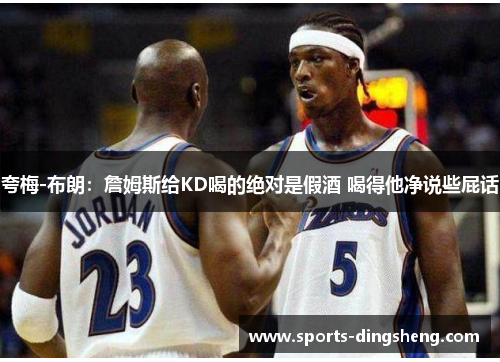 夸梅-布朗:詹姆斯给KD喝的绝对是假酒 喝得他净说些屁话 夸梅-布朗:詹姆斯给KD喝的绝对是假酒 喝得他净说些屁话