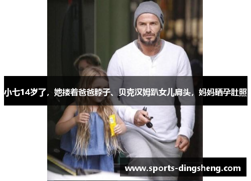 小七14岁了,她搂着爸爸脖子、贝克汉姆趴女儿肩头,妈妈晒孕肚照 小七14岁了,她搂着爸爸脖子、贝克汉姆趴女儿肩头,妈妈晒孕肚照