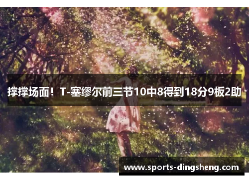 撑撑场面!T-塞缪尔前三节10中8得到18分9板2助 撑撑场面!T-塞缪尔前三节10中8得到18分9板2助