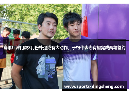 喜讯！津门虎8月份补强或有大动作，于根伟表态有望完成两笔签约