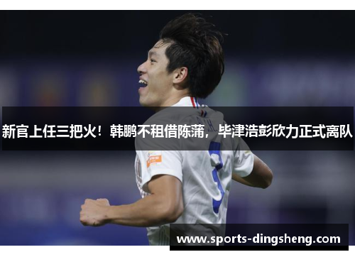 新官上任三把火！韩鹏不租借陈蒲，毕津浩彭欣力正式离队