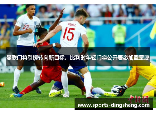 曼联门将引援转向新目标,比利时年轻门将公开表态加盟意愿 曼联门将引援转向新目标,比利时年轻门将公开表态加盟意愿