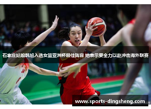 石家庄姑娘韩旭入选女篮亚洲杯最佳阵容 她表示要全力以赴冲击海外联赛 石家庄姑娘韩旭入选女篮亚洲杯最佳阵容 她表示要全力以赴冲击海外联赛