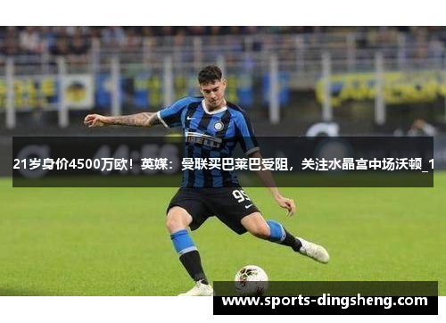 21岁身价4500万欧！英媒：曼联买巴莱巴受阻，关注水晶宫中场沃顿_1