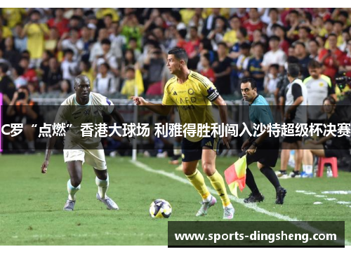C罗“点燃”香港大球场 利雅得胜利闯入沙特超级杯决赛