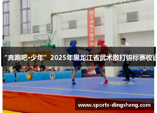 “奔跑吧·少年”2025年黑龙江省武术散打锦标赛收官