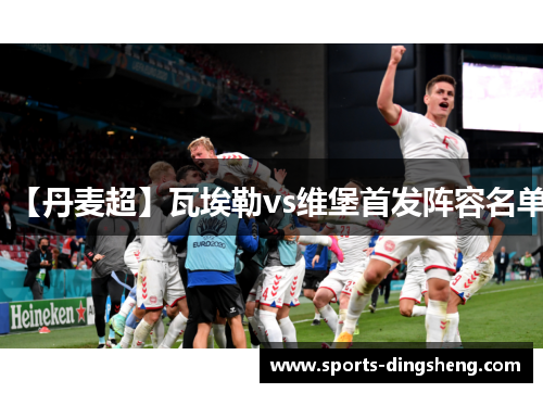 【丹麦超】瓦埃勒vs维堡首发阵容名单 【丹麦超】瓦埃勒vs维堡首发阵容名单