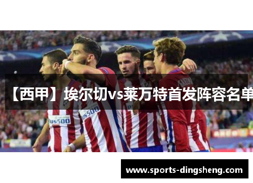 【西甲】埃尔切vs莱万特首发阵容名单 【西甲】埃尔切vs莱万特首发阵容名单